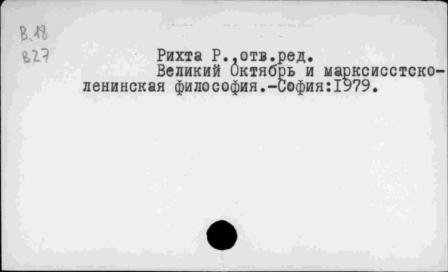 ﻿Рихта Р.,отв.ред.
Великий Октябрь и марксисстско ленинская философия.-София:1979.